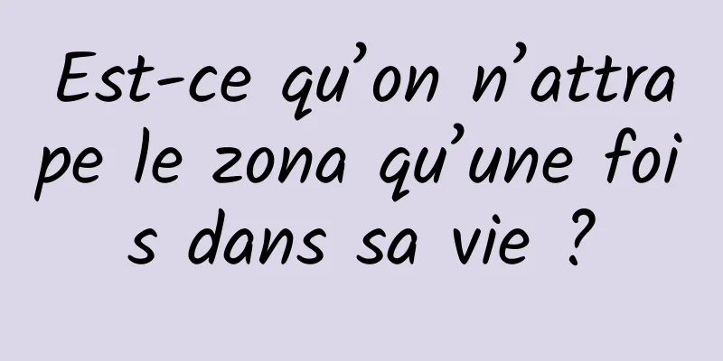 Est-ce qu’on n’attrape le zona qu’une fois dans sa vie ?