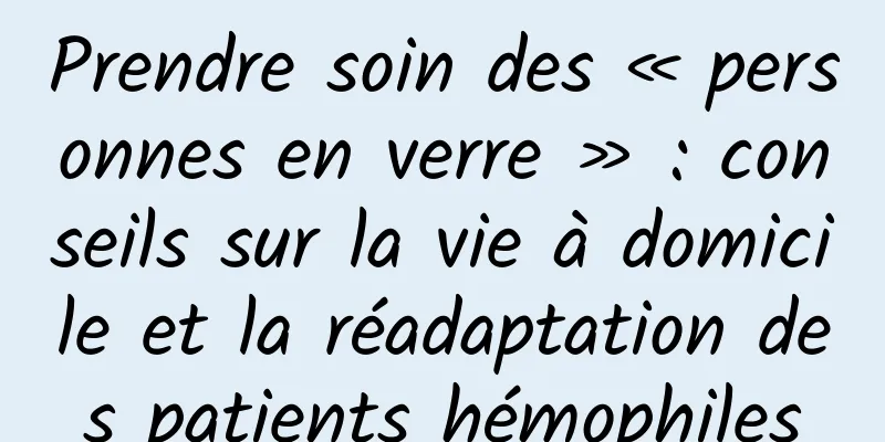 Prendre soin des « personnes en verre » : conseils sur la vie à domicile et la réadaptation des patients hémophiles