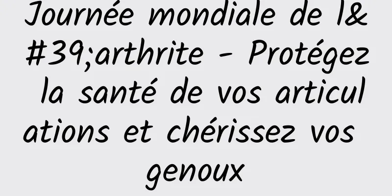 Journée mondiale de l'arthrite - Protégez la santé de vos articulations et chérissez vos genoux