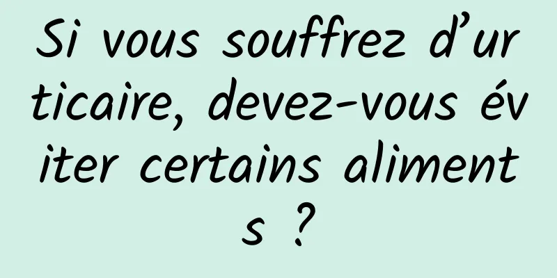 Si vous souffrez d’urticaire, devez-vous éviter certains aliments ?