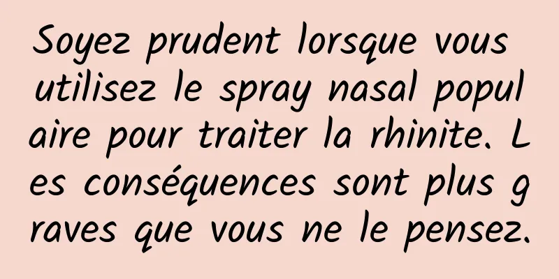Soyez prudent lorsque vous utilisez le spray nasal populaire pour traiter la rhinite. Les conséquences sont plus graves que vous ne le pensez.
