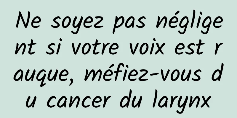 Ne soyez pas négligent si votre voix est rauque, méfiez-vous du cancer du larynx