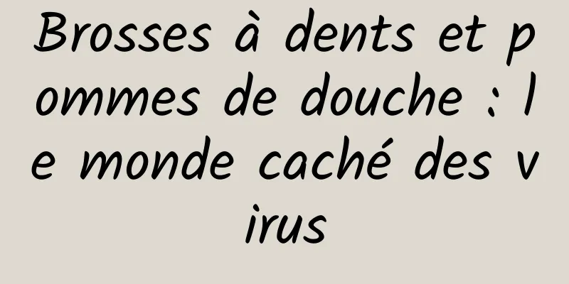 Brosses à dents et pommes de douche : le monde caché des virus