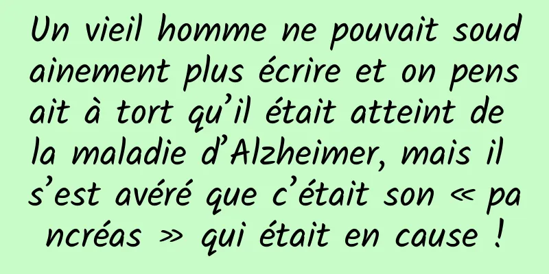 Un vieil homme ne pouvait soudainement plus écrire et on pensait à tort qu’il était atteint de la maladie d’Alzheimer, mais il s’est avéré que c’était son « pancréas » qui était en cause !