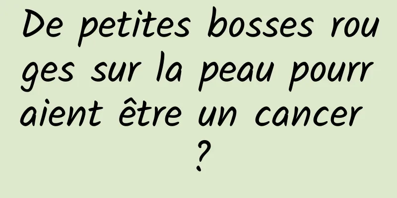 De petites bosses rouges sur la peau pourraient être un cancer ?