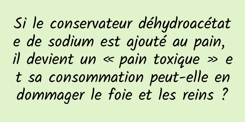 Si le conservateur déhydroacétate de sodium est ajouté au pain, il devient un « pain toxique » et sa consommation peut-elle endommager le foie et les reins ?