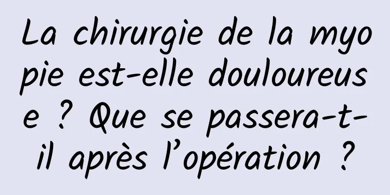 La chirurgie de la myopie est-elle douloureuse ? Que se passera-t-il après l’opération ?