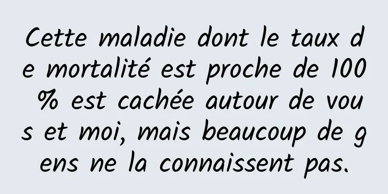 Cette maladie dont le taux de mortalité est proche de 100 % est cachée autour de vous et moi, mais beaucoup de gens ne la connaissent pas.