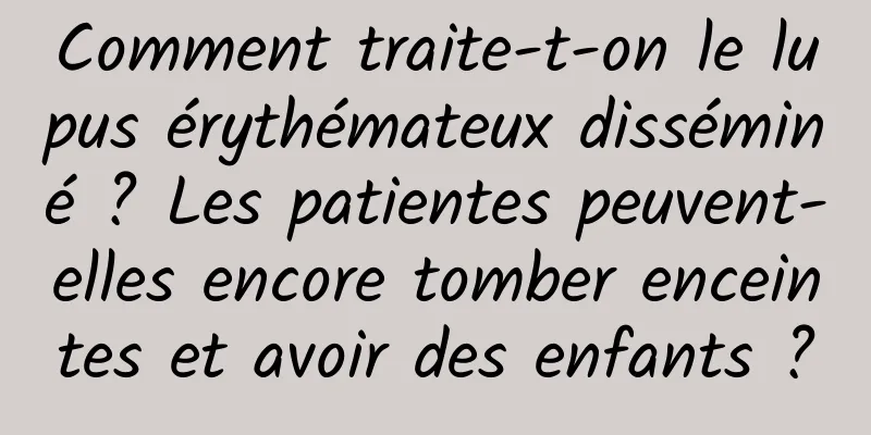 Comment traite-t-on le lupus érythémateux disséminé ? Les patientes peuvent-elles encore tomber enceintes et avoir des enfants ?