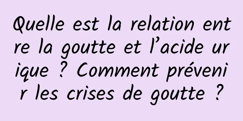 Quelle est la relation entre la goutte et l’acide urique ? Comment prévenir les crises de goutte ?
