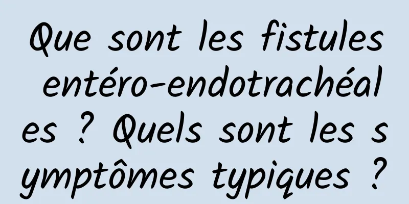 Que sont les fistules entéro-endotrachéales ? Quels sont les symptômes typiques ?