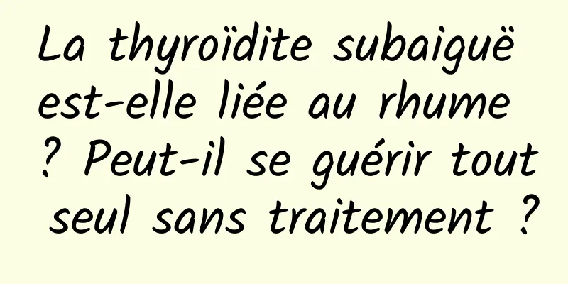 La thyroïdite subaiguë est-elle liée au rhume ? Peut-il se guérir tout seul sans traitement ?