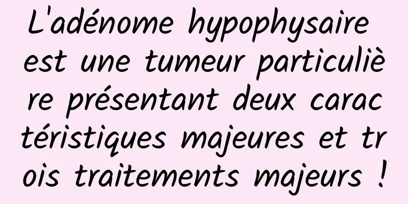 L'adénome hypophysaire est une tumeur particulière présentant deux caractéristiques majeures et trois traitements majeurs !