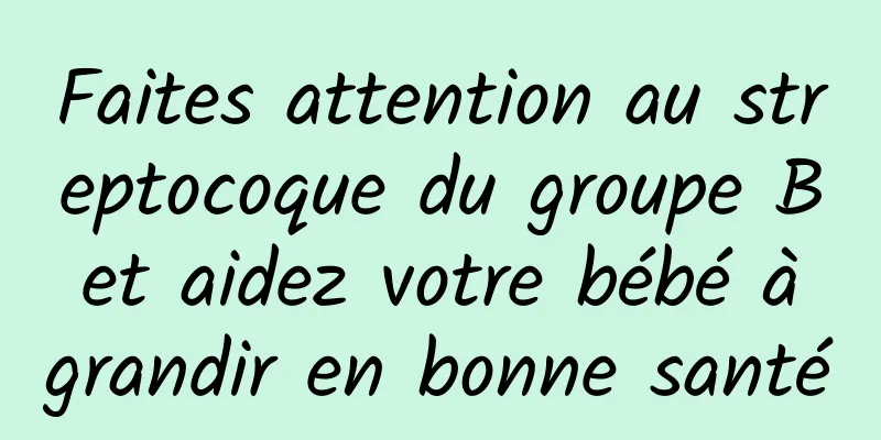 Faites attention au streptocoque du groupe B et aidez votre bébé à grandir en bonne santé