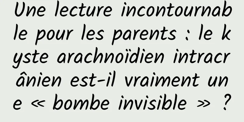 Une lecture incontournable pour les parents : le kyste arachnoïdien intracrânien est-il vraiment une « bombe invisible » ?