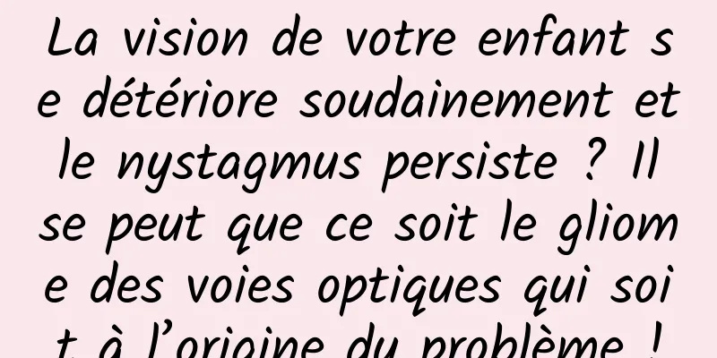 La vision de votre enfant se détériore soudainement et le nystagmus persiste ? Il se peut que ce soit le gliome des voies optiques qui soit à l’origine du problème !