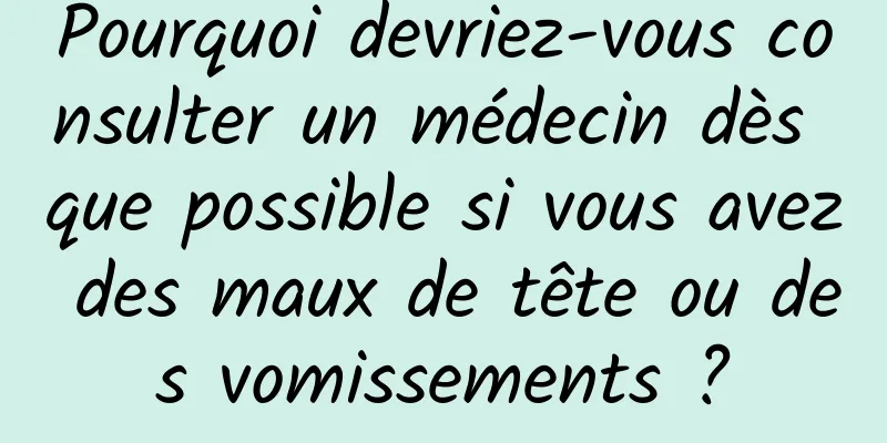 Pourquoi devriez-vous consulter un médecin dès que possible si vous avez des maux de tête ou des vomissements ?