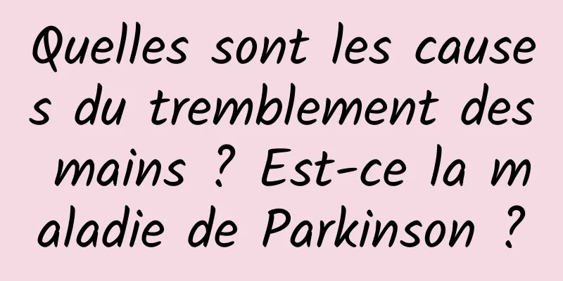 Quelles sont les causes du tremblement des mains ? Est-ce la maladie de Parkinson ?