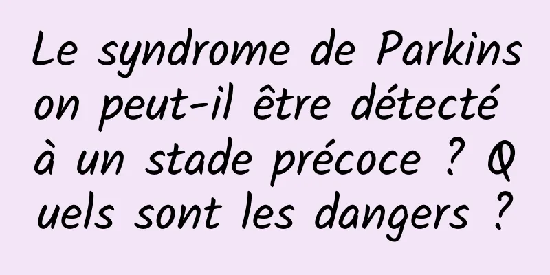 Le syndrome de Parkinson peut-il être détecté à un stade précoce ? Quels sont les dangers ?