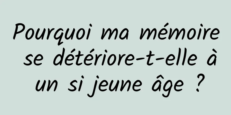 Pourquoi ma mémoire se détériore-t-elle à un si jeune âge ?