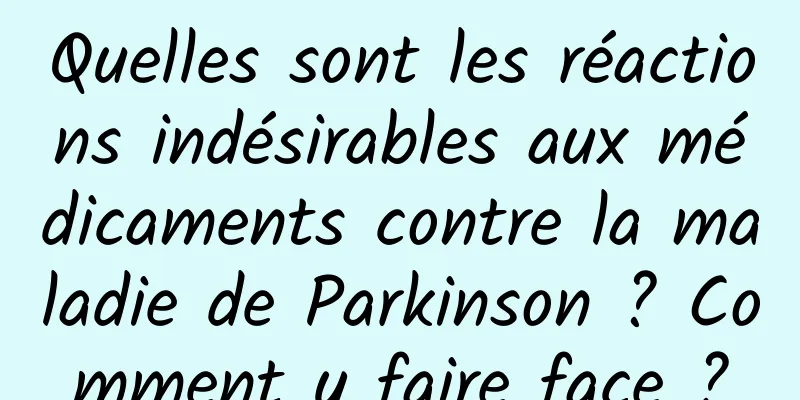 Quelles sont les réactions indésirables aux médicaments contre la maladie de Parkinson ? Comment y faire face ?