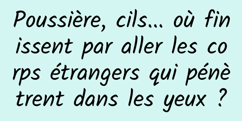 Poussière, cils... où finissent par aller les corps étrangers qui pénètrent dans les yeux ?