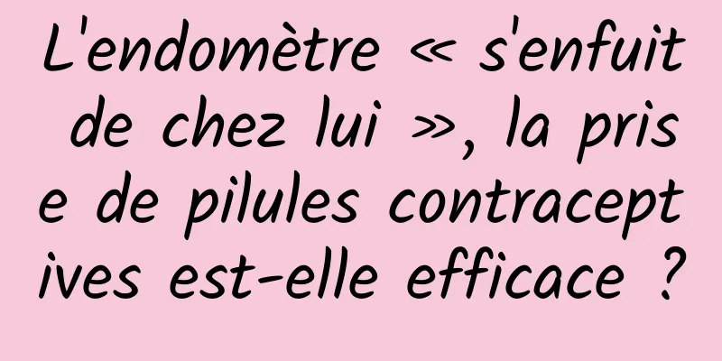L'endomètre « s'enfuit de chez lui », la prise de pilules contraceptives est-elle efficace ?