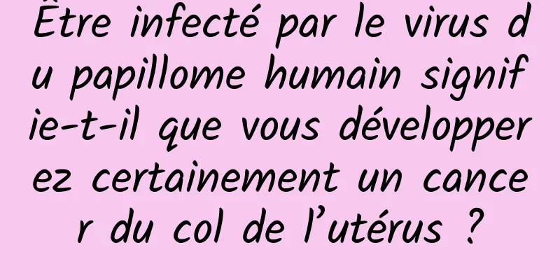 Être infecté par le virus du papillome humain signifie-t-il que vous développerez certainement un cancer du col de l’utérus ?