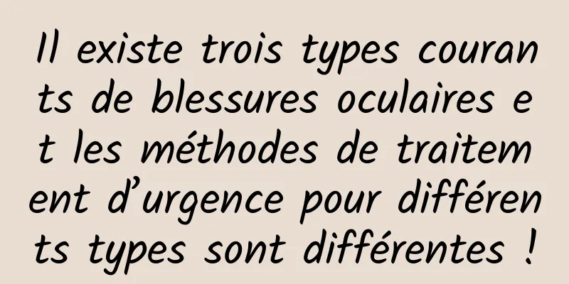 Il existe trois types courants de blessures oculaires et les méthodes de traitement d’urgence pour différents types sont différentes !