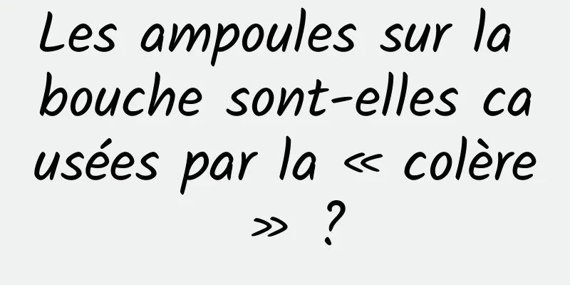 Les ampoules sur la bouche sont-elles causées par la « colère » ?