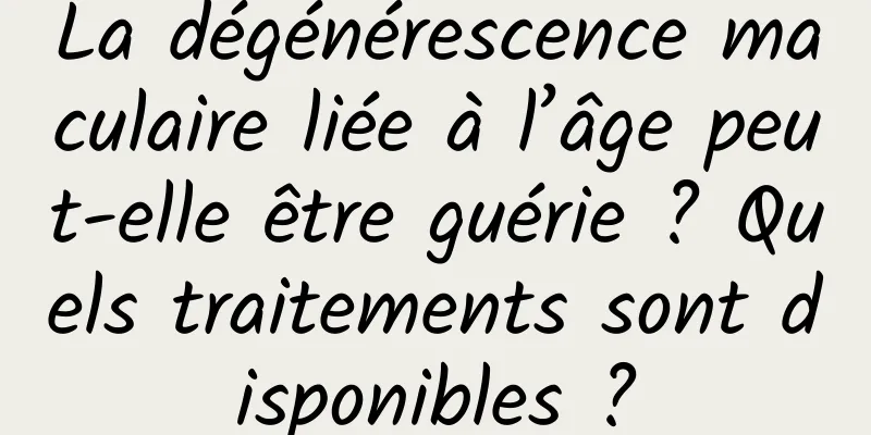 La dégénérescence maculaire liée à l’âge peut-elle être guérie ? Quels traitements sont disponibles ?