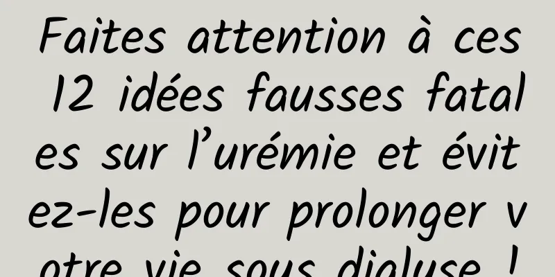 Faites attention à ces 12 idées fausses fatales sur l’urémie et évitez-les pour prolonger votre vie sous dialyse !