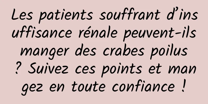 Les patients souffrant d’insuffisance rénale peuvent-ils manger des crabes poilus ? Suivez ces points et mangez en toute confiance !