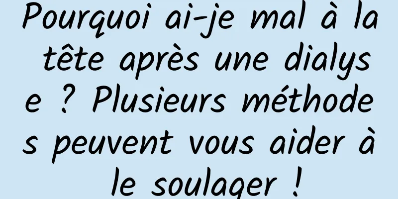 Pourquoi ai-je mal à la tête après une dialyse ? Plusieurs méthodes peuvent vous aider à le soulager !