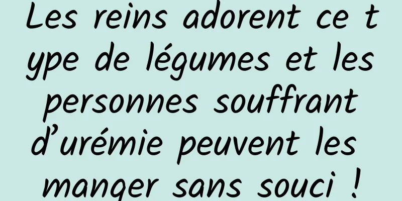 Les reins adorent ce type de légumes et les personnes souffrant d’urémie peuvent les manger sans souci !