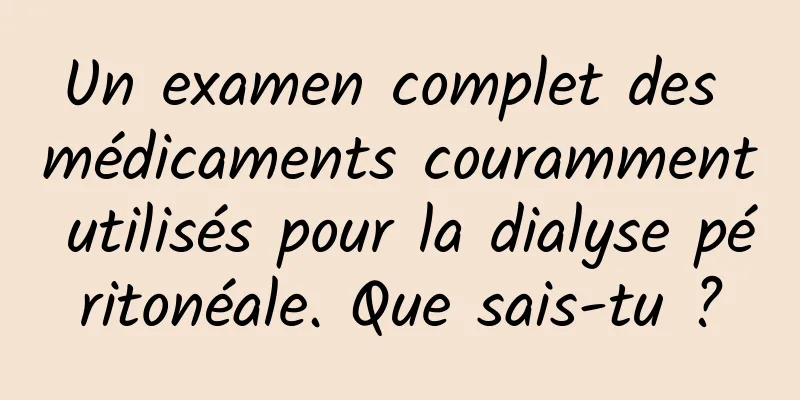 Un examen complet des médicaments couramment utilisés pour la dialyse péritonéale. Que sais-tu ?