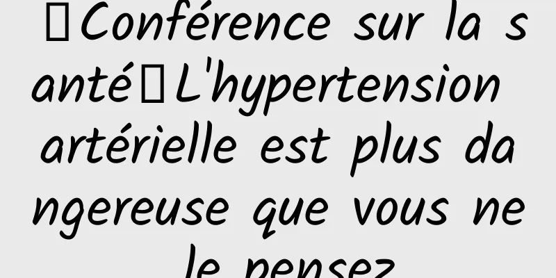 【Conférence sur la santé】L'hypertension artérielle est plus dangereuse que vous ne le pensez