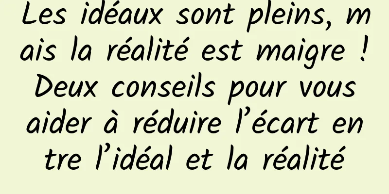 Les idéaux sont pleins, mais la réalité est maigre ! Deux conseils pour vous aider à réduire l’écart entre l’idéal et la réalité