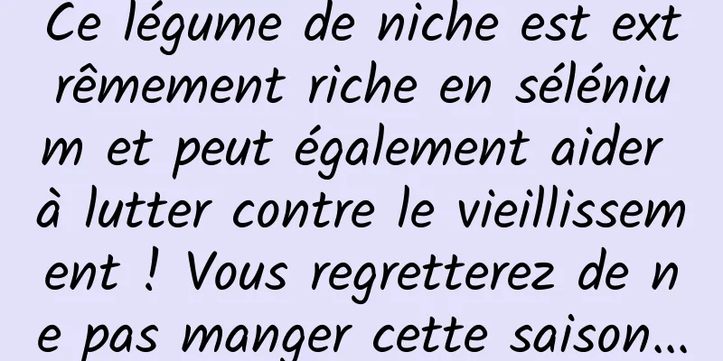 Ce légume de niche est extrêmement riche en sélénium et peut également aider à lutter contre le vieillissement ! Vous regretterez de ne pas manger cette saison...