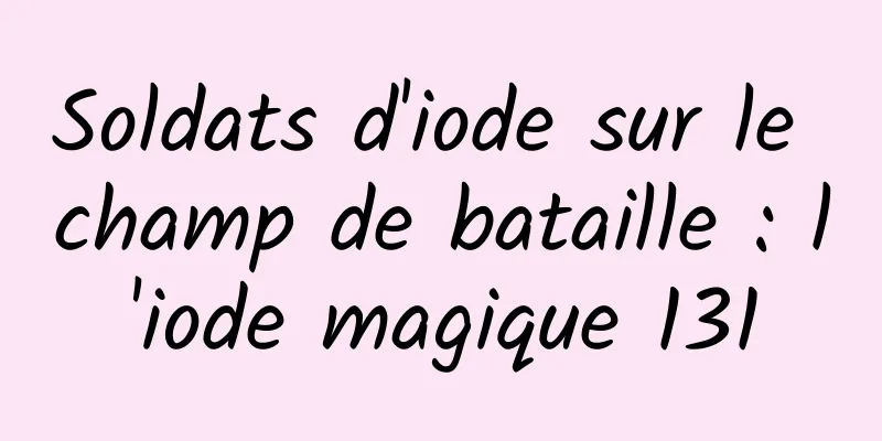 Soldats d'iode sur le champ de bataille : l'iode magique 131