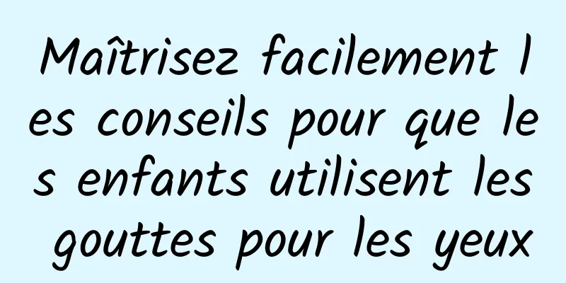 Maîtrisez facilement les conseils pour que les enfants utilisent les gouttes pour les yeux
