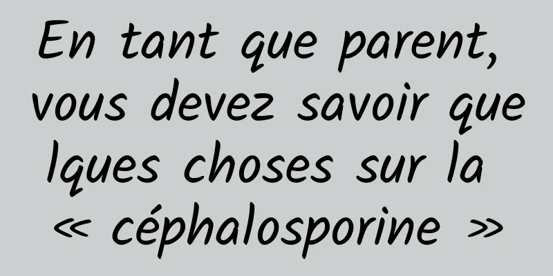 En tant que parent, vous devez savoir quelques choses sur la « céphalosporine »