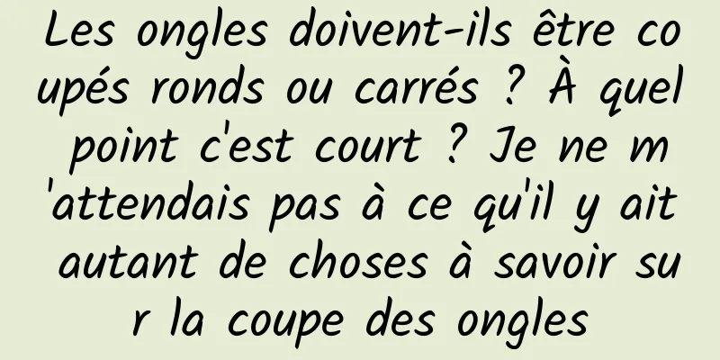 Les ongles doivent-ils être coupés ronds ou carrés ? À quel point c'est court ? Je ne m'attendais pas à ce qu'il y ait autant de choses à savoir sur la coupe des ongles