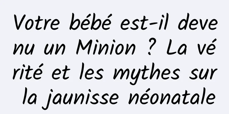 Votre bébé est-il devenu un Minion ? La vérité et les mythes sur la jaunisse néonatale