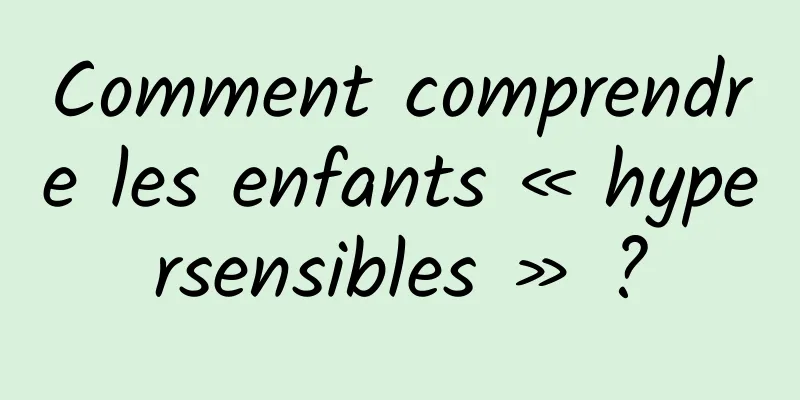 Comment comprendre les enfants « hypersensibles » ?