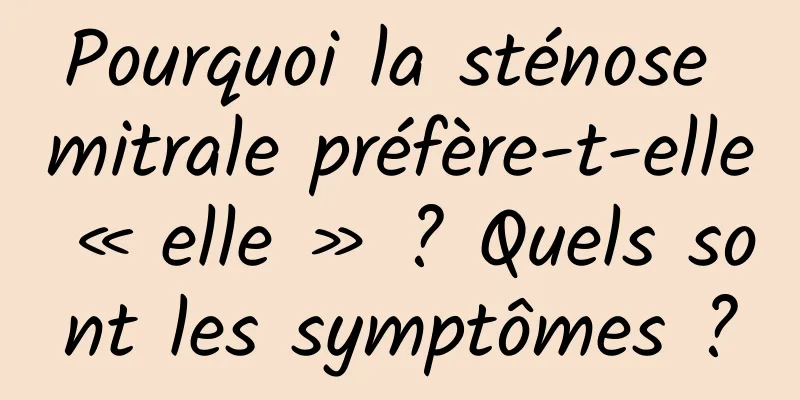 Pourquoi la sténose mitrale préfère-t-elle « elle » ? Quels sont les symptômes ?
