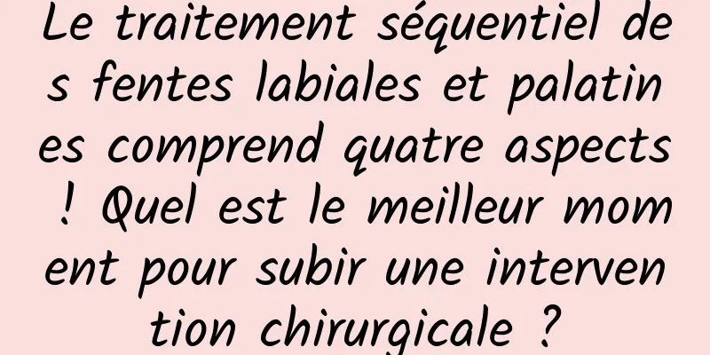 Le traitement séquentiel des fentes labiales et palatines comprend quatre aspects ! Quel est le meilleur moment pour subir une intervention chirurgicale ?
