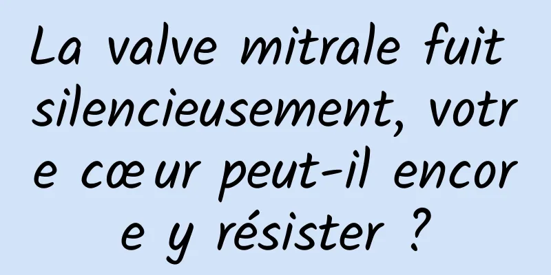 La valve mitrale fuit silencieusement, votre cœur peut-il encore y résister ?