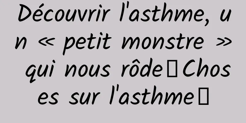 Découvrir l'asthme, un « petit monstre » qui nous rôde｜Choses sur l'asthme①