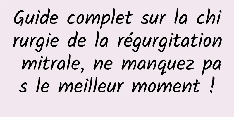 Guide complet sur la chirurgie de la régurgitation mitrale, ne manquez pas le meilleur moment !